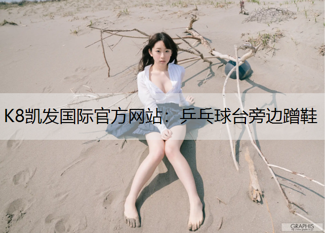 K8凯发国际官方网站：乒乓球台旁边蹭鞋