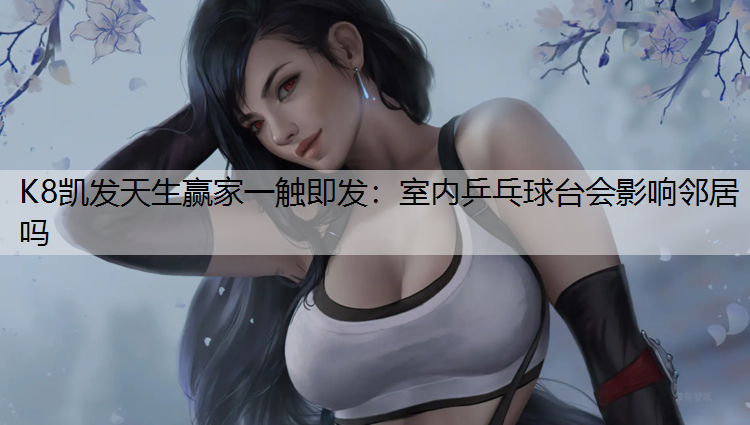 K8凯发天生赢家一触即发：室内乒乓球台会影响邻居吗