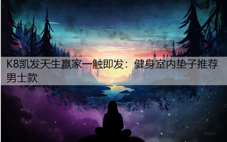 K8凯发天生赢家一触即发：健身室内垫子推荐男士款