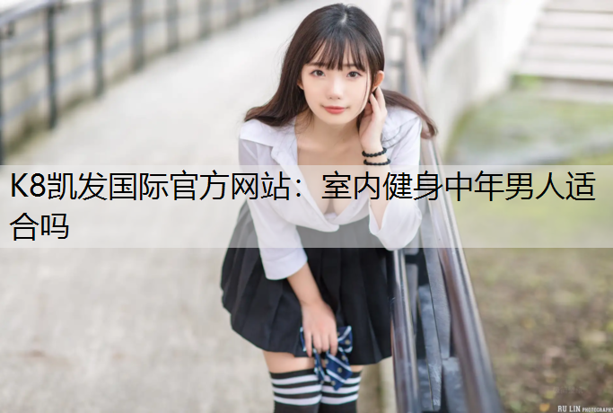 K8凯发国际官方网站：室内健身中年男人适合吗
