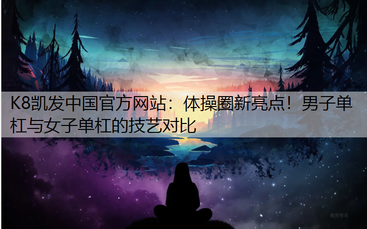 K8凯发中国官方网站：体操圈新亮点！男子单杠与女子单杠的技艺对比