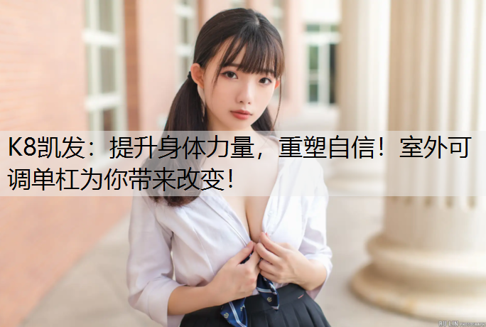 K8凯发：提升身体力量，重塑自信！室外可调单杠为你带来改变！