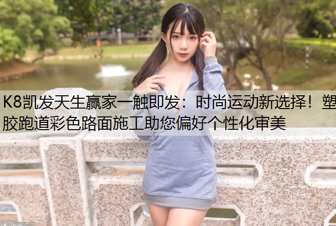 K8凯发天生赢家一触即发：时尚运动新选择！塑胶跑道彩色路面施工助您偏好个性化审美
