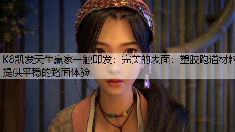 K8凯发天生赢家一触即发：完美的表面：塑胶跑道材料提供平稳的路面体验