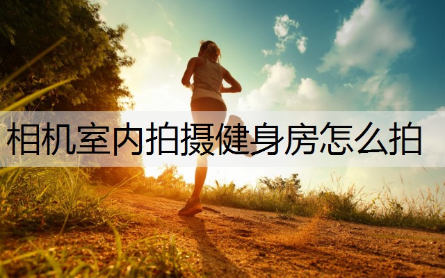 相机室内拍摄健身房怎么拍 相机室内拍摄健身房怎么拍
