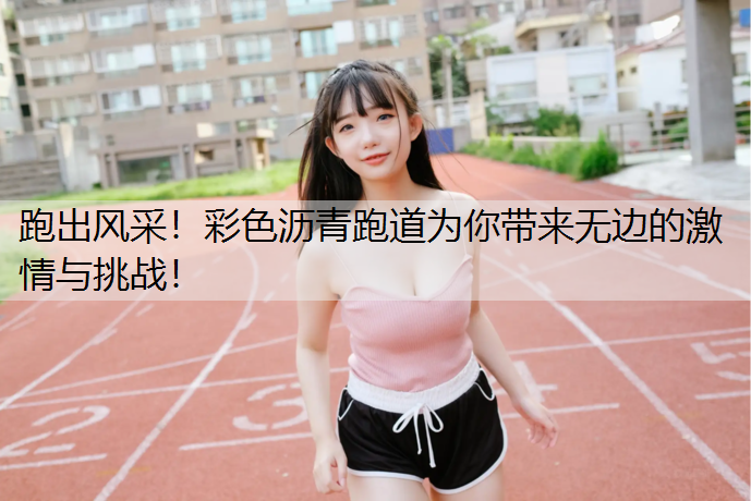 跑出风采！彩色沥青跑道为你带来无边的激情与挑战！